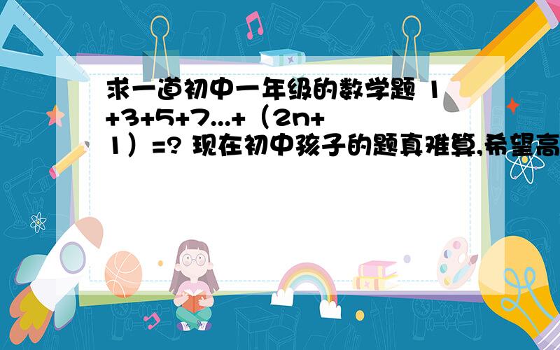 求一道初中一年级的数学题 1+3+5+7...+（2n+1）=? 现在初中孩子的题真难算,希望高人帮助,谢吧他的规律或者得数求出来必要的话，麻烦告诉一下解答过程谢谢其中n为自然数