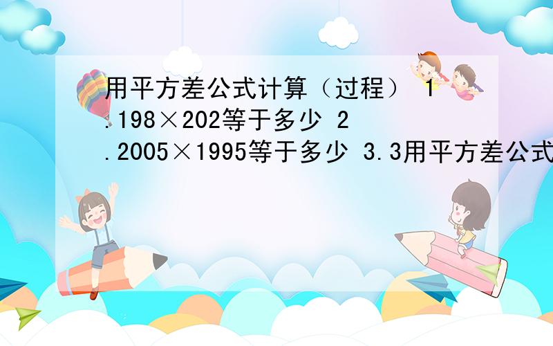 用平方差公式计算（过程） 1.198×202等于多少 2.2005×1995等于多少 3.3用平方差公式计算（过程）1.198×202等于多少2.2005×1995等于多少3.39.9×40.1