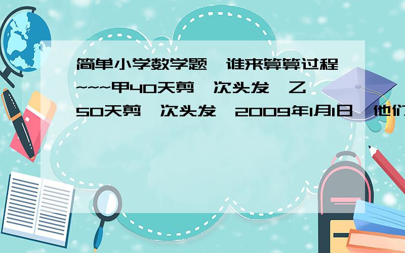 简单小学数学题,谁来算算过程~~~甲40天剪一次头发,乙50天剪一次头发,2009年1月1日,他们一起剪了头发,问多久他们能在碰面?请列出过程!