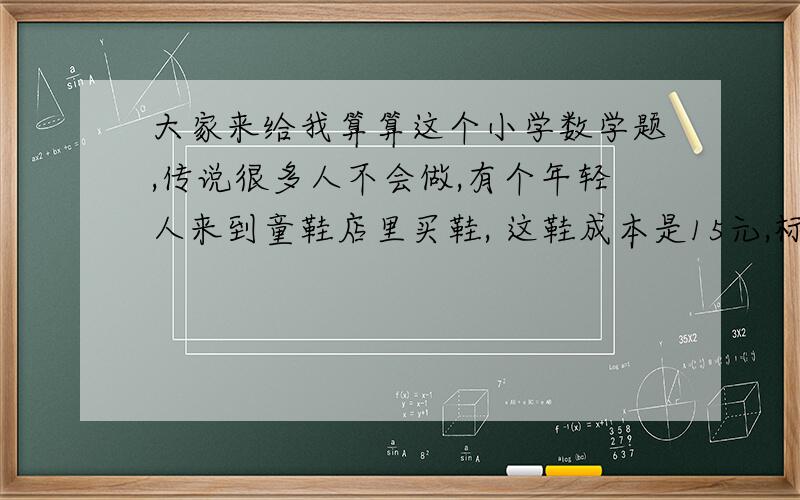 大家来给我算算这个小学数学题,传说很多人不会做,有个年轻人来到童鞋店里买鞋, 这鞋成本是15元,标价21元.年轻人掏出50元买这双鞋. 童鞋店当时没有零钱,用那50元向街坊换了50元的零钱,找