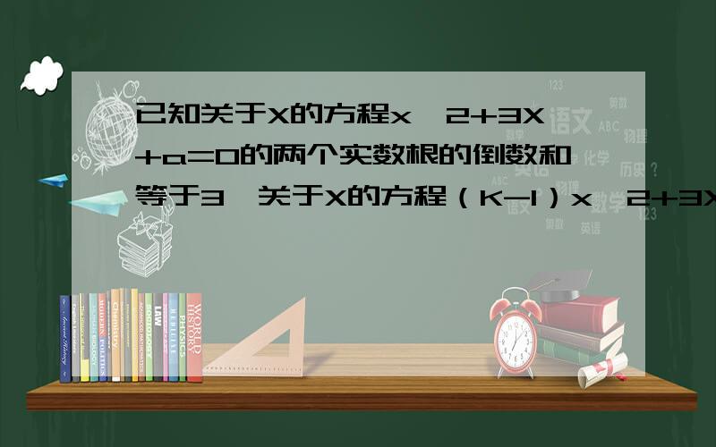 已知关于X的方程x^2+3X+a=0的两个实数根的倒数和等于3,关于X的方程（K-1）x^2+3X-2a=0有实数根且K为正整数,求代数式（K2）/的值.是求（k的平方-1）\（k的平方+k-6）。答得好加奖