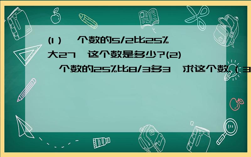 (1）一个数的5/2比25%大27,这个数是多少?(2)一个数的25%比8/3多3,求这个数.（3）85的20%相当于一个数的4/3,这个数是多少?