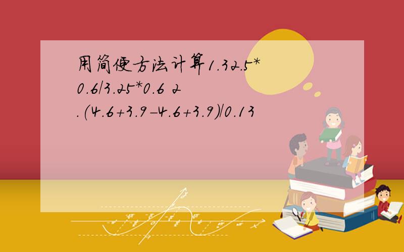 用简便方法计算1.32.5*0.6/3.25*0.6 2.(4.6+3.9-4.6+3.9）/0.13