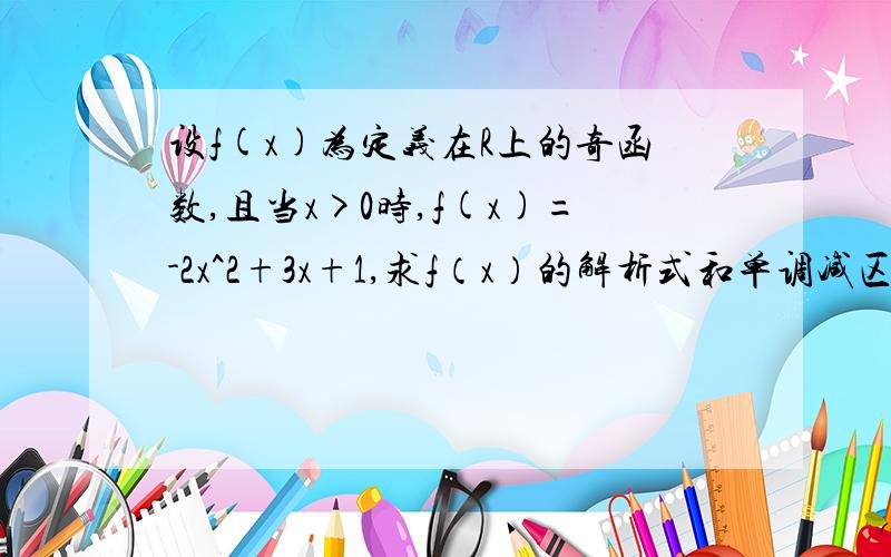 设f(x)为定义在R上的奇函数,且当x>0时,f(x)=-2x^2+3x+1,求f（x）的解析式和单调减区间.