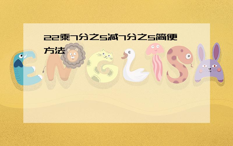 22乘7分之5减7分之5简便方法