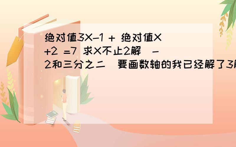 绝对值3X-1 + 绝对值X+2 =7 求X不止2解（-2和三分之二）要画数轴的我已经解了3解了 可是不对 两个-2