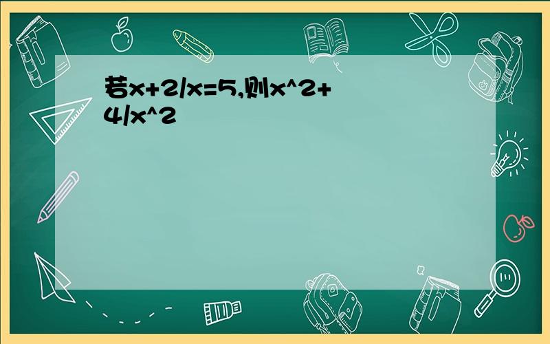 若x+2/x=5,则x^2+4/x^2