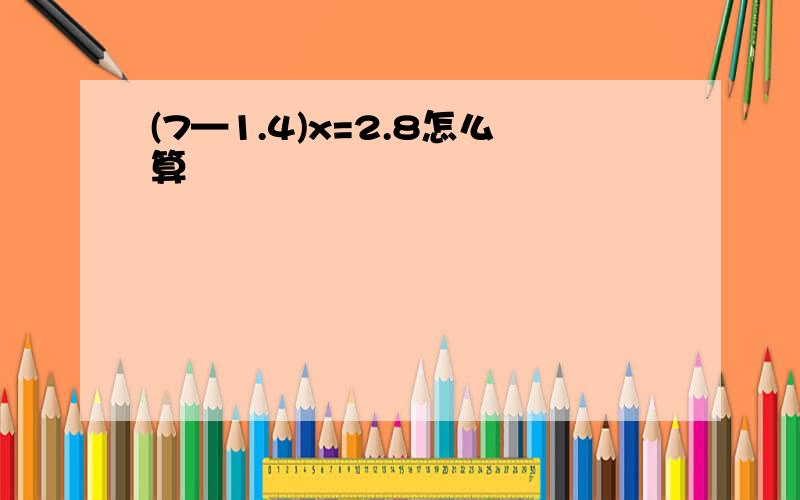 (7—1.4)x=2.8怎么算