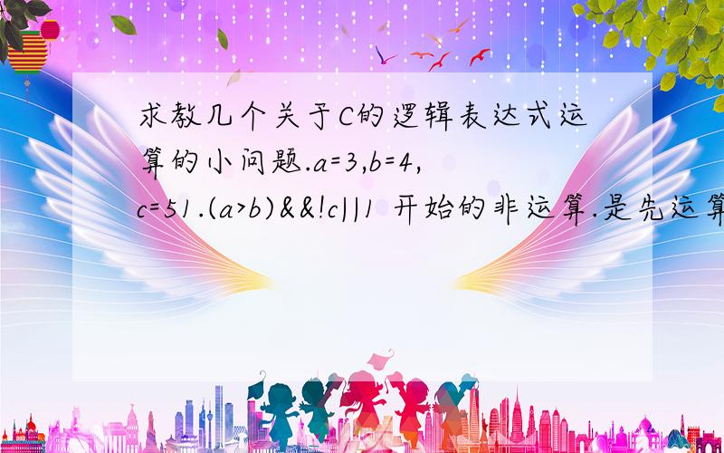 求教几个关于C的逻辑表达式运算的小问题.a=3,b=4,c=51.(a>b)&&!c||1 开始的非运算.是先运算!a还是先运算(a>b),再计算!(a>b)?2.(a+b)+c-1&&b+c/2是先算!a再加上b,还是先算(a+b),再对其进行非运算?3.(x=a)&&(y=b)&