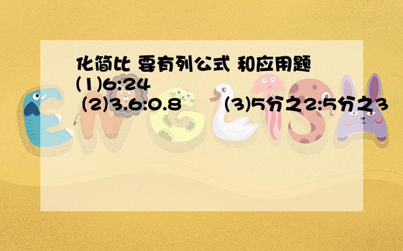 化简比 要有列公式 和应用题(1)6:24        (2)3.6:0.8       (3)5分之2:5分之3     (4)15分之8:0.4     (5)应用题:某工程队3天共修路522千米,写出修路的千米数和天数的最简整数比                 (6)某工程队,