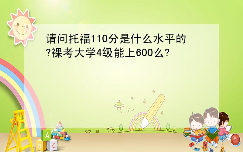 请问托福110分是什么水平的?裸考大学4级能上600么?