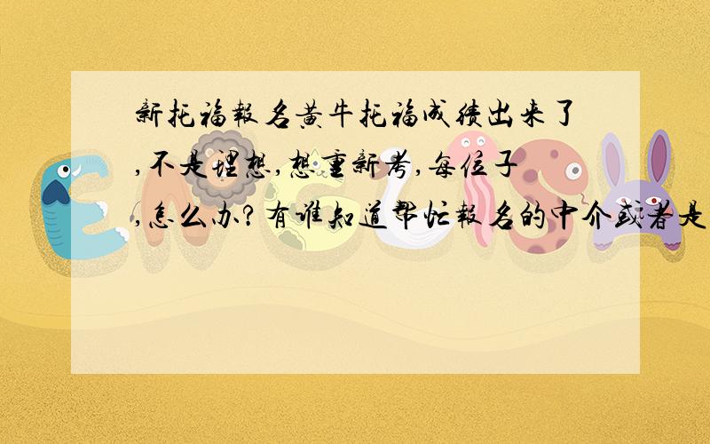 新托福报名黄牛托福成绩出来了,不是理想,想重新考,每位子,怎么办?有谁知道帮忙报名的中介或者是黄牛啊?