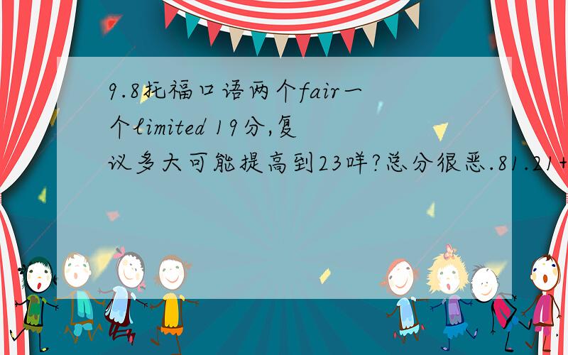 9.8托福口语两个fair一个limited 19分,复议多大可能提高到23咩?总分很恶.81.21+19+18+22.9.8时我六道题都听别人说了几句,大概知道题了才答的,还写了模板,19分,感觉给低了.但8.19傻不愣登直接说的都