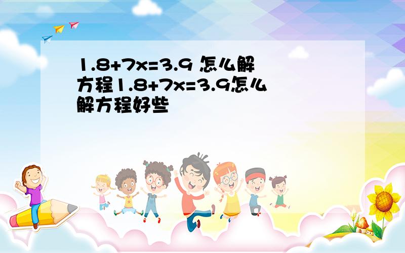 1.8+7x=3.9 怎么解方程1.8+7x=3.9怎么解方程好些