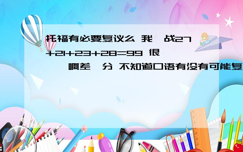 托福有必要复议么 我一战27+21+23+28=99 很尴尬啊差一分 不知道口语有没有可能复议成功 是三个fair我一战27+21+23+28=99 很尴尬啊差一分 不知道口语有没有可能复议成功 是三个fair 这个复议提分