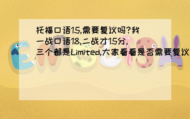 托福口语15,需要复议吗?我一战口语18,二战才15分,三个都是Limited,大家看看是否需要复议,总分才81,很不理想,我去日本,成绩是要用来申请奖学金用的.先是半年的研究生,之后才是修士.