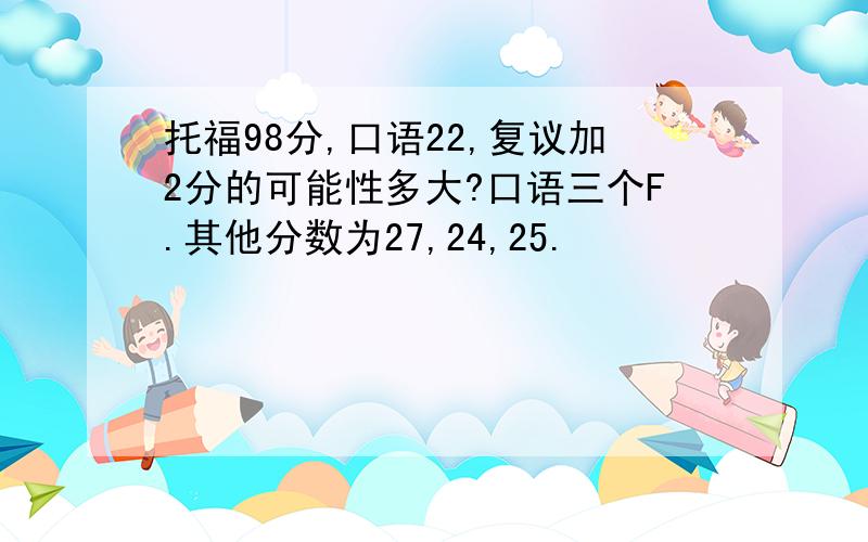 托福98分,口语22,复议加2分的可能性多大?口语三个F.其他分数为27,24,25.