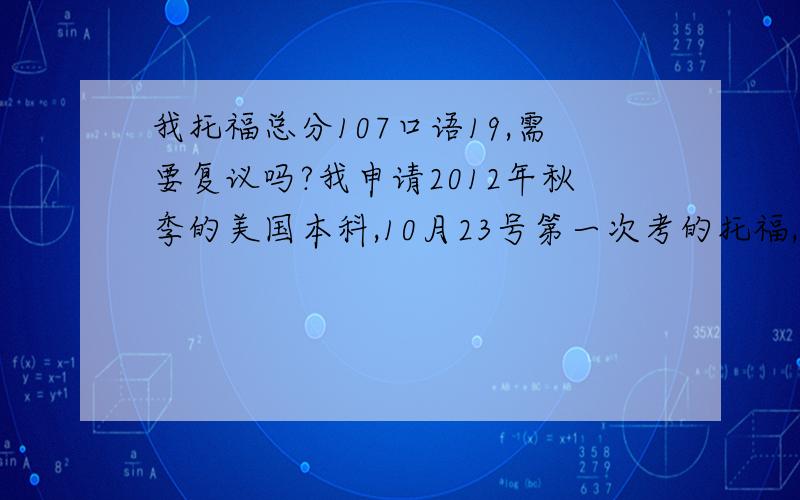 我托福总分107口语19,需要复议吗?我申请2012年秋季的美国本科,10月23号第一次考的托福,分数是30+29+19+29=107,口语3个FAIR.当时口语中了机经（我只看了1,2题）,所以独立口语觉得说的不错,第3,5题