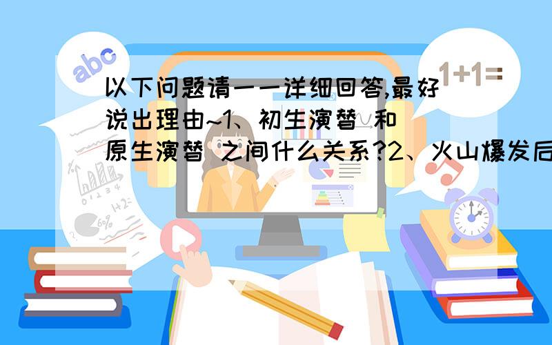 以下问题请一一详细回答,最好说出理由~1、初生演替 和 原生演替 之间什么关系?2、火山爆发后的恢复演替 是 初生演替 3、群落演替一定是进化吗?某地环境恶化,降水量减少,由森林退化到草