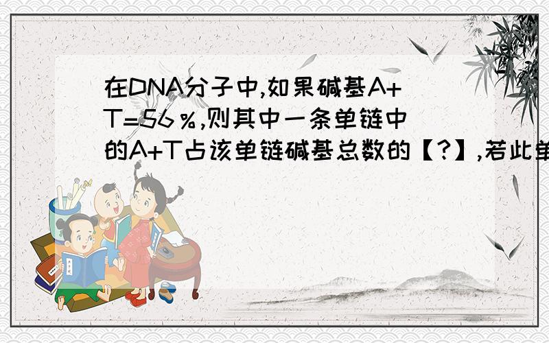 在DNA分子中,如果碱基A+T=56％,则其中一条单链中的A+T占该单链碱基总数的【?】,若此单链中,G占18％,则在另一条单链中G占该单链碱基数的【?】.答案是28% 54%,