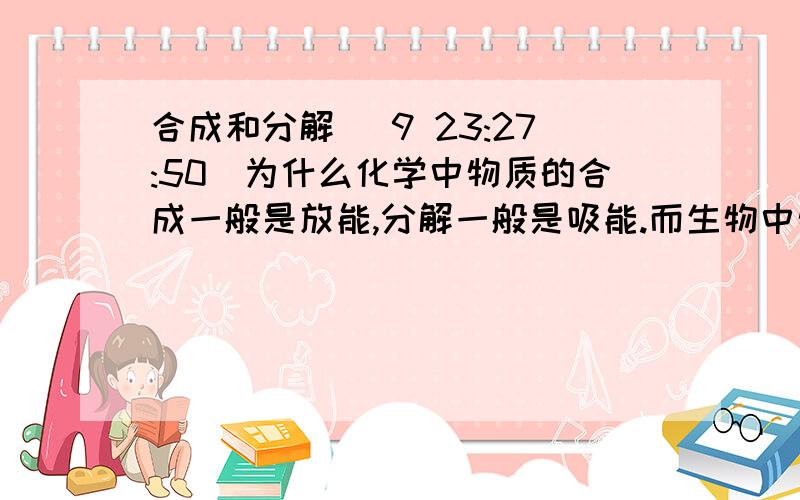 合成和分解 (9 23:27:50)为什么化学中物质的合成一般是放能,分解一般是吸能.而生物中物质的合成一般是吸能,分解一般是放能.（生物中好像没有说到物质的合成是放能,分解是吸能的例子）?这