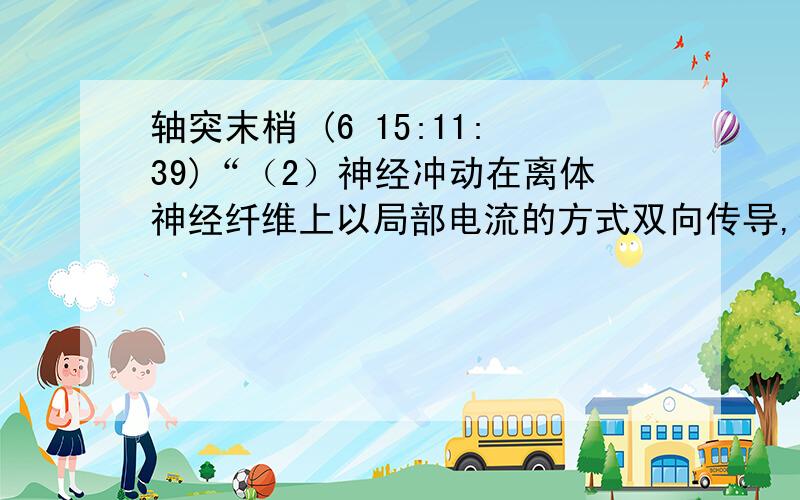 轴突末梢 (6 15:11:39)“（2）神经冲动在离体神经纤维上以局部电流的方式双向传导,但在动物体内,神经冲动的传导方向是单向的,总是由胞体传向 ?答案是轴突末梢.可是胞体到轴突末梢是一