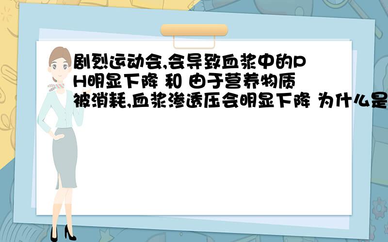 剧烈运动会,会导致血浆中的PH明显下降 和 由于营养物质被消耗,血浆渗透压会明显下降 为什么是错的?求分析哈 这里血浆渗透压会上升！这2个问都是错的，为什么错了