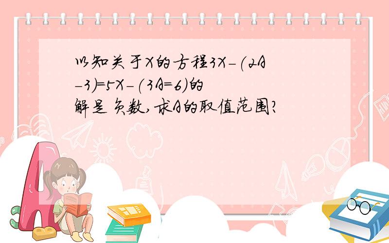 以知关于X的方程3X-(2A-3)=5X-(3A=6)的解是负数,求A的取值范围?