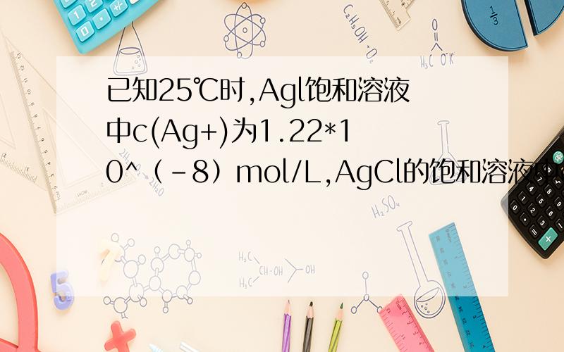 已知25℃时,Agl饱和溶液中c(Ag+)为1.22*10^（-8）mol/L,AgCl的饱和溶液中c(Ag+)为1.25*10^（-5）mol/L.喏在5mL含有KCl和Kl各为0.01mol/L的溶液中,加入8mL0.01mol/LAgNO3溶液,    则（1）计算最终溶液中c(