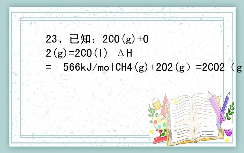 23、已知：2CO(g)+O2(g)=2CO(l) ΔH=- 566kJ/molCH4(g)+2O2(g）=2CO2（g）+2 H2O ΔH=- 890kJ/mol若CO和CH4的混合物4mol在氧气中完全燃烧时共放出热量2953KJ，则原混合物中CO和CH4的体积比？