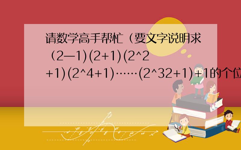 请数学高手帮忙（要文字说明求（2—1)(2+1)(2^2+1)(2^4+1)……(2^32+1)+1的个位数