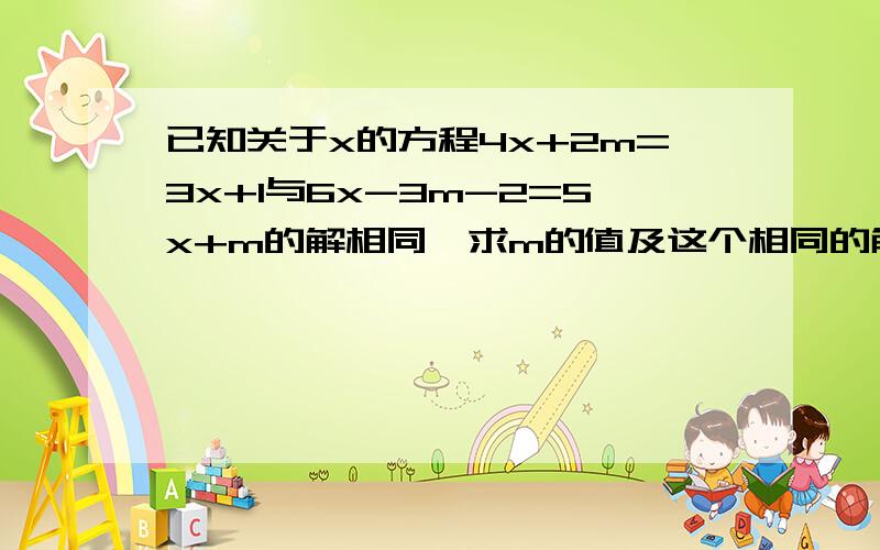 已知关于x的方程4x+2m=3x+1与6x-3m-2=5x+m的解相同,求m的值及这个相同的解