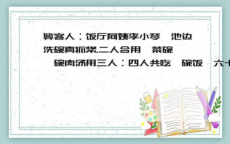 算客人：饭厅阿姨李小琴,池边洗碗真抓紧.二人合用一菜碗,一碗肉汤用三人；四人共吃一碗饭,六十五碗正好行.如果你有好心计,算准餐厅多少人?( )换汽水：姐姐上街买汽水,上午有了好主意