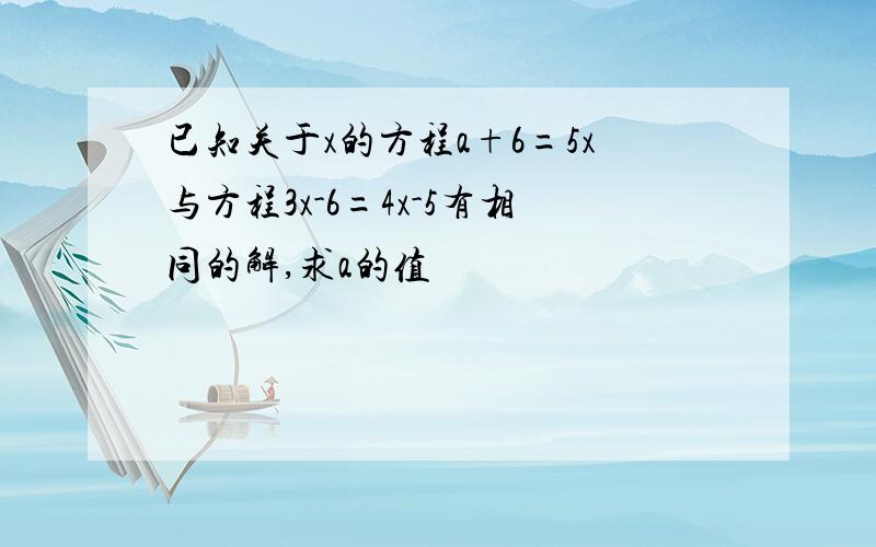 已知关于x的方程a+6=5x与方程3x-6=4x-5有相同的解,求a的值