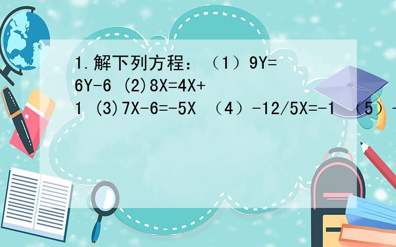 1.解下列方程：（1）9Y=6Y-6 (2)8X=4X+1 (3)7X-6=-5X （4）-12/5X=-1 （5）-4X=4 (6)-X=0