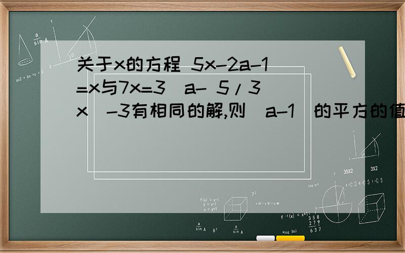 关于x的方程 5x-2a-1=x与7x=3(a- 5/3x)-3有相同的解,则(a-1)的平方的值为?