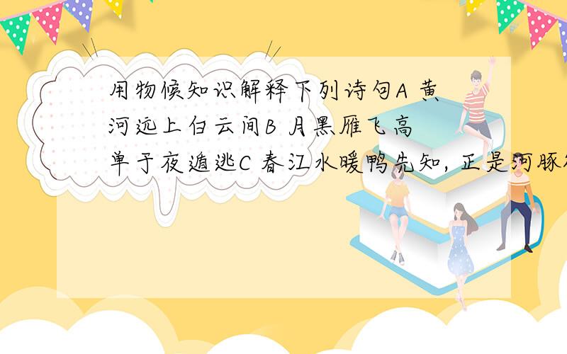 用物候知识解释下列诗句A 黄河远上白云间B 月黑雁飞高 单于夜遁逃C 春江水暖鸭先知, 正是河豚欲上时、