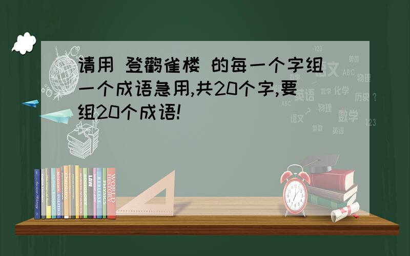 请用 登鹳雀楼 的每一个字组一个成语急用,共20个字,要组20个成语!