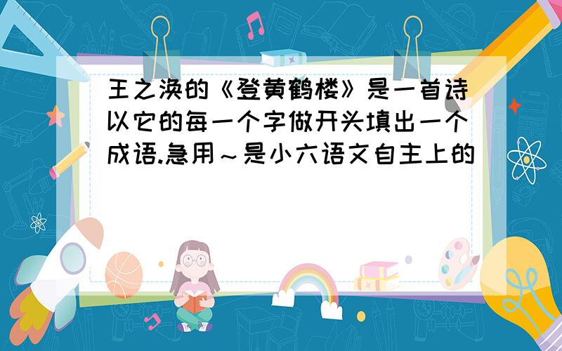 王之涣的《登黄鹤楼》是一首诗以它的每一个字做开头填出一个成语.急用～是小六语文自主上的