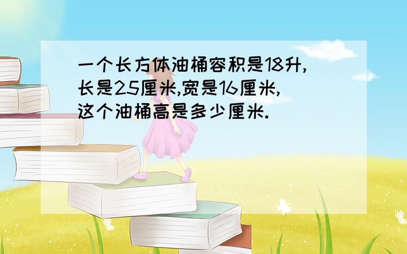 一个长方体油桶容积是18升,长是25厘米,宽是16厘米,这个油桶高是多少厘米.