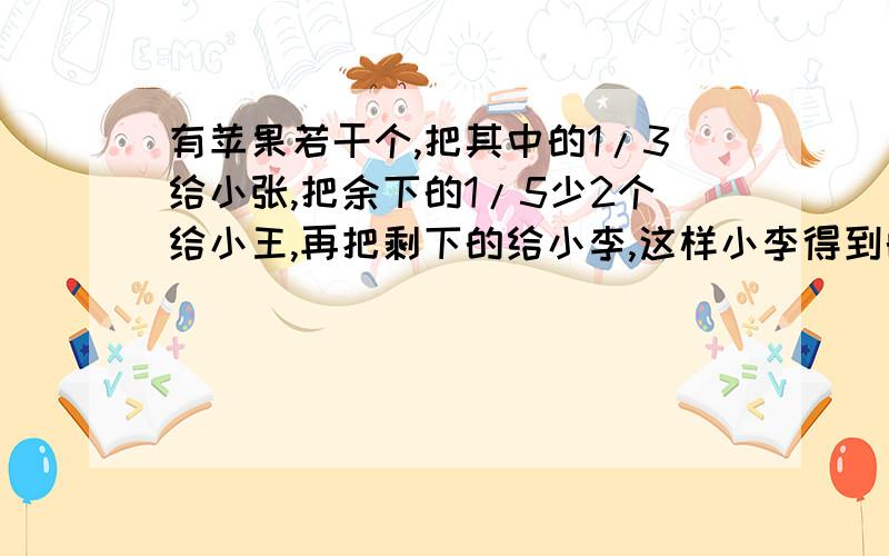 有苹果若干个,把其中的1/3给小张,把余下的1/5少2个给小王,再把剩下的给小李,这样小李得到的苹果比小张多20个.