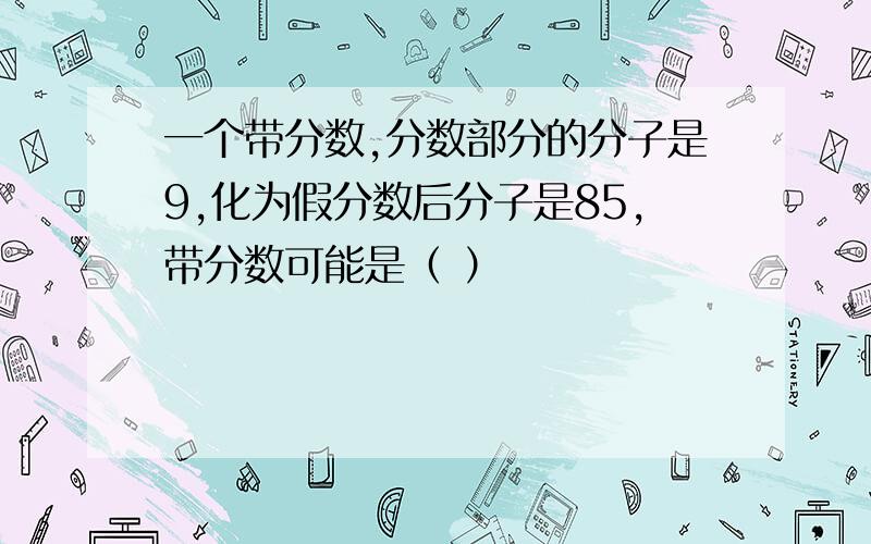 一个带分数,分数部分的分子是9,化为假分数后分子是85,带分数可能是（ ）