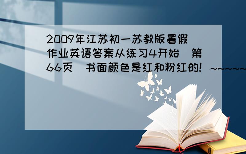 2009年江苏初一苏教版暑假作业英语答案从练习4开始（第66页）书面颜色是红和粉红的！~~~~~急！快！！！！！谢谢！！！！~~~O(∩_∩)O谢谢！！！~~