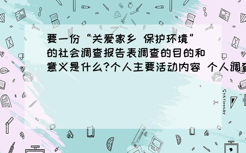 要一份“关爱家乡 保护环境”的社会调查报告表调查的目的和意义是什么?个人主要活动内容 个人调查活动体会、收获、建议