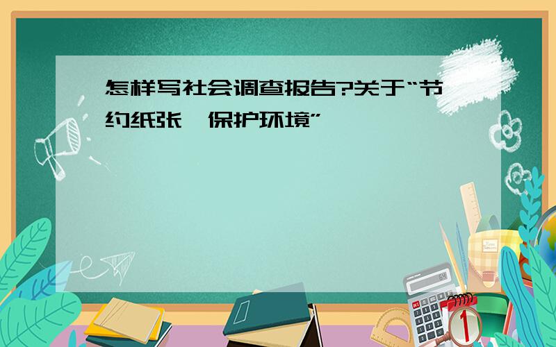 怎样写社会调查报告?关于“节约纸张,保护环境”