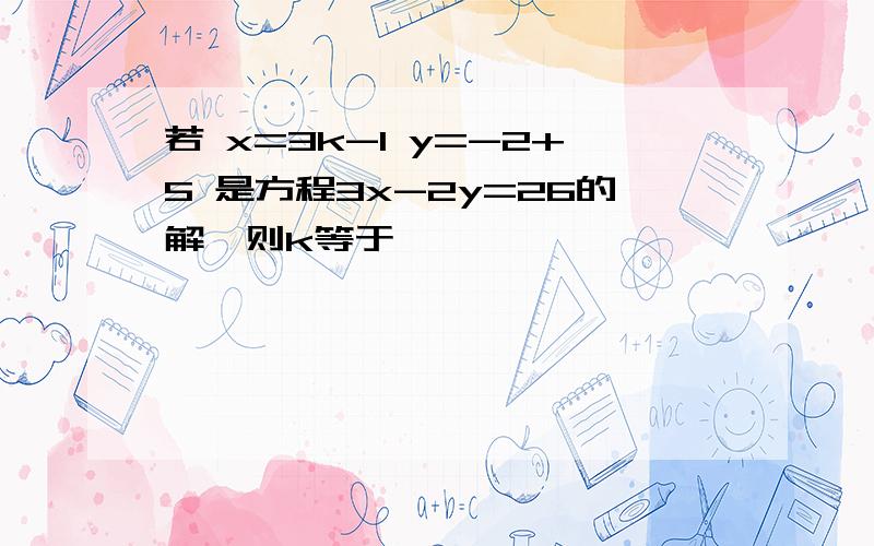 若 x=3k-1 y=-2+5 是方程3x-2y=26的解,则k等于