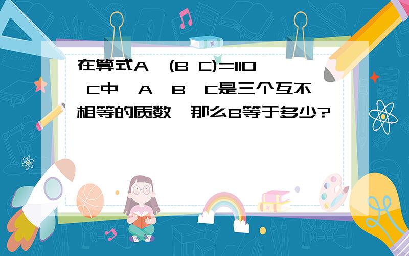 在算式A×(B C)=110 C中,A,B,C是三个互不相等的质数,那么B等于多少?