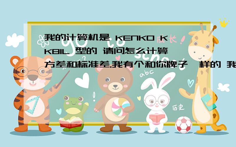 我的计算机是 KENKO KK81L 型的 请问怎么计算方差和标准差.我有个和你牌子一样的 我那个会用 但是这个 和那个不一样 按 M+ 它就计算了 没统计 不出来 N= 什麼...