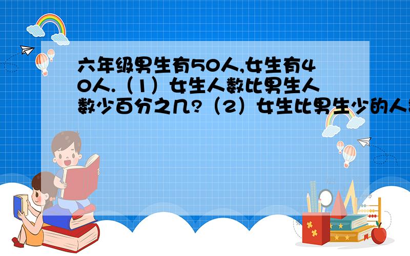 六年级男生有50人,女生有40人.（1）女生人数比男生人数少百分之几?（2）女生比男生少的人数是全班人数的百分之几?列出算式