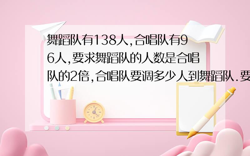 舞蹈队有138人,合唱队有96人,要求舞蹈队的人数是合唱队的2倍,合唱队要调多少人到舞蹈队.要式子.